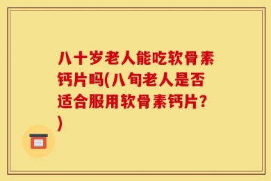 八十岁老人能吃软骨素钙片吗(八旬老人是否适合服用软骨素钙片？)