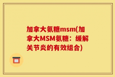 加拿大氨糖msm(加拿大MSM氨糖：缓解关节炎的有效组合)