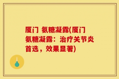 厦门 氨糖凝露(厦门氨糖凝露：治疗关节炎首选，效果显著)