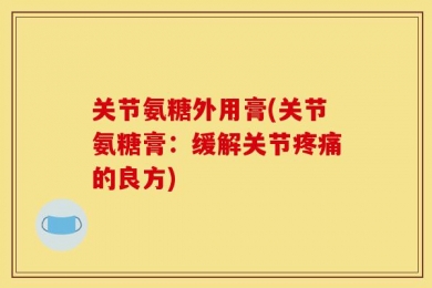 关节氨糖外用膏(关节氨糖膏：缓解关节疼痛的良方)