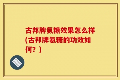古邦牌氨糖效果怎么样(古邦牌氨糖的功效如何？)