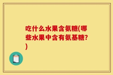 吃什么水果含氨糖(哪些水果中含有氨基糖？)