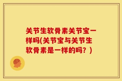 关节生软骨素关节宝一样吗(关节宝与关节生软骨素是一样的吗？)