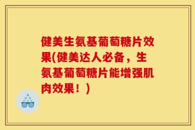 健美生氨基葡萄糖片效果(健美达人必备，生氨基葡萄糖片能增强肌肉效果！)