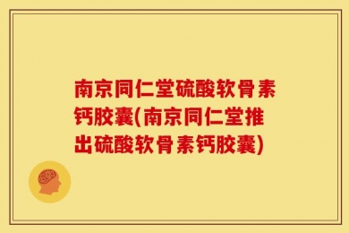 南京同仁堂硫酸软骨素钙胶囊(南京同仁堂推出硫酸软骨素钙胶囊)