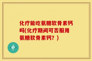 化疗能吃氨糖软骨素钙吗(化疗期间可否服用氨糖软骨素钙？)