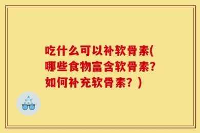 吃什么可以补软骨素(哪些食物富含软骨素？如何补充软骨素？)