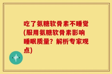 吃了氨糖软骨素不睡觉(服用氨糖软骨素影响睡眠质量？解析专家观点)