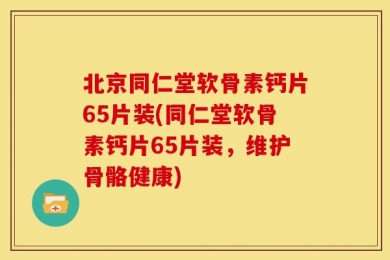 北京同仁堂软骨素钙片65片装(同仁堂软骨素钙片65片装，维护骨骼健康)