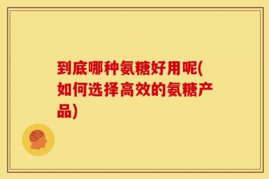 到底哪种氨糖好用呢(如何选择高效的氨糖产品)