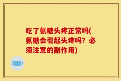 吃了氨糖头疼正常吗(氨糖会引起头疼吗？必须注意的副作用)