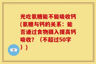 光吃氨糖能不能吸收钙(氨糖与钙的关系：能否通过食物摄入提高钙吸收？（不超过50字）)