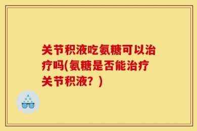 关节积液吃氨糖可以治疗吗(氨糖是否能治疗关节积液？)