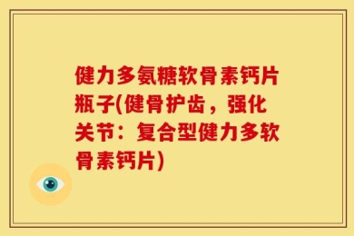 健力多氨糖软骨素钙片瓶子(健骨护齿，强化关节：复合型健力多软骨素钙片)