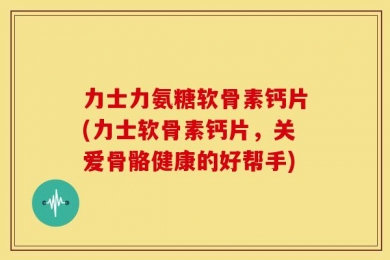 力士力氨糖软骨素钙片(力士软骨素钙片，关爱骨骼健康的好帮手)