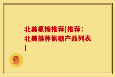 北美氨糖推荐(推荐：北美推荐氨糖产品列表)