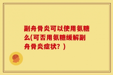 副舟骨炎可以使用氨糖么(可否用氨糖缓解副舟骨炎症状？)