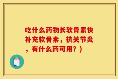 吃什么药物长软骨素快补充软骨素，抗关节炎，有什么药可用？)