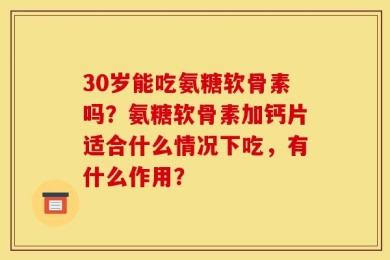30岁能吃氨糖软骨素吗？氨糖软骨素加钙片适合什么情况下吃，有什么作用？