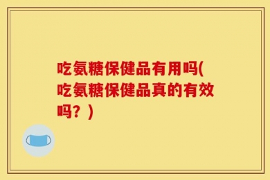 吃氨糖保健品有用吗(吃氨糖保健品真的有效吗？)
