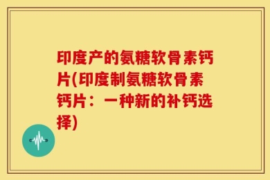 印度产的氨糖软骨素钙片(印度制氨糖软骨素钙片：一种新的补钙选择)