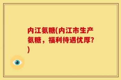 内江氨糖(内江市生产氨糖，福利待遇优厚？)