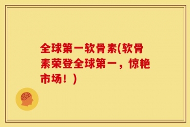全球第一软骨素(软骨素荣登全球第一，惊艳市场！)