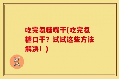 吃完氨糖嘴干(吃完氨糖口干？试试这些方法解决！)