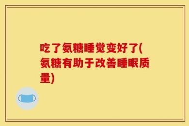 吃了氨糖睡觉变好了(氨糖有助于改善睡眠质量)