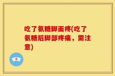 吃了氨糖脚面疼(吃了氨糖后脚部疼痛，需注意)