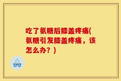 吃了氨糖后膝盖疼痛(氨糖引发膝盖疼痛，该怎么办？)