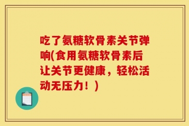 吃了氨糖软骨素关节弹响(食用氨糖软骨素后让关节更健康，轻松活动无压力！)