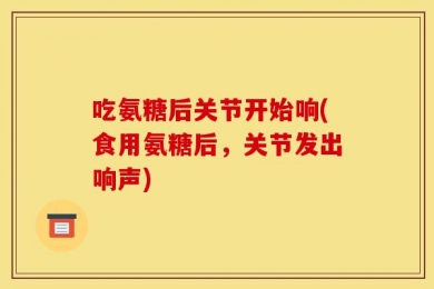 吃氨糖后关节开始响(食用氨糖后，关节发出响声)
