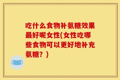 吃什么食物补氨糖效果最好呢女性(女性吃哪些食物可以更好地补充氨糖？)