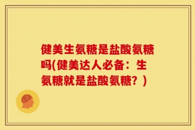 健美生氨糖是盐酸氨糖吗(健美达人必备：生氨糖就是盐酸氨糖？)