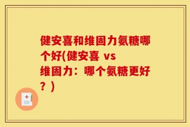 健安喜和维固力氨糖哪个好(健安喜 vs 维固力：哪个氨糖更好？)
