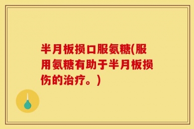 半月板损口服氨糖(服用氨糖有助于半月板损伤的治疗。)