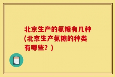 北京生产的氨糖有几种(北京生产氨糖的种类有哪些？)