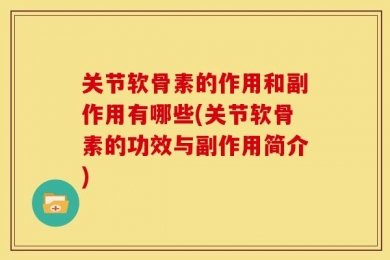 关节软骨素的作用和副作用有哪些(关节软骨素的功效与副作用简介)
