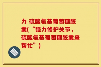 力 硫酸氨基葡萄糖胶囊(“强力修护关节，硫酸氨基葡萄糖胶囊来帮忙”)