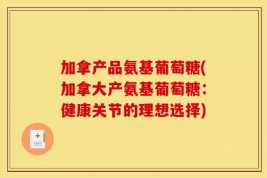 加拿产品氨基葡萄糖(加拿大产氨基葡萄糖：健康关节的理想选择)