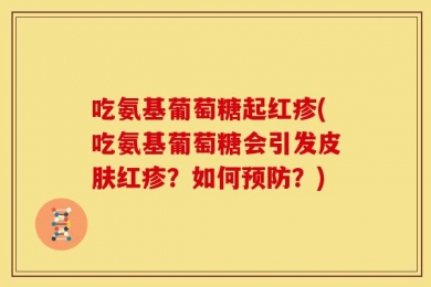 吃氨基葡萄糖起红疹(吃氨基葡萄糖会引发皮肤红疹？如何预防？)