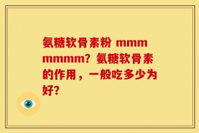 氨糖软骨素粉 mmmmmmm？氨糖软骨素的作用，一般吃多少为好？