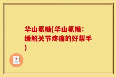 华山氨糖(华山氨糖：缓解关节疼痛的好帮手)