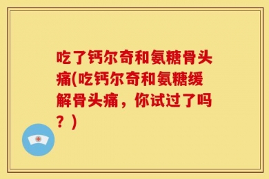 吃了钙尔奇和氨糖骨头痛(吃钙尔奇和氨糖缓解骨头痛，你试过了吗？)