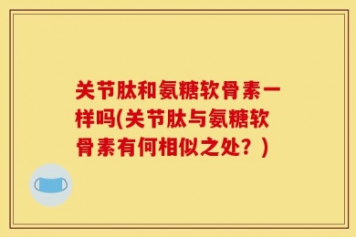 关节肽和氨糖软骨素一样吗(关节肽与氨糖软骨素有何相似之处？)