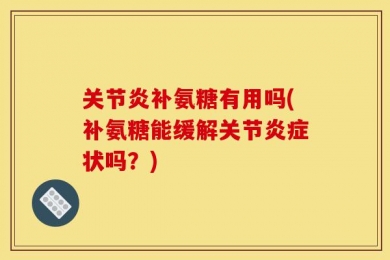 关节炎补氨糖有用吗(补氨糖能缓解关节炎症状吗？)