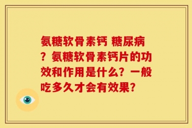 氨糖软骨素钙 糖尿病？氨糖软骨素钙片的功效和作用是什么？一般吃多久才会有效果？
