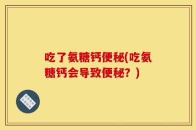 吃了氨糖钙便秘(吃氨糖钙会导致便秘？)