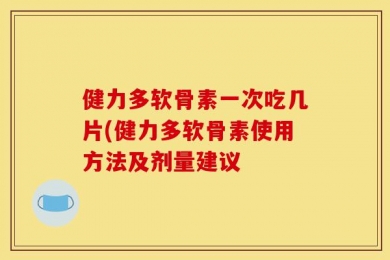 健力多软骨素一次吃几片(健力多软骨素使用方法及剂量建议
